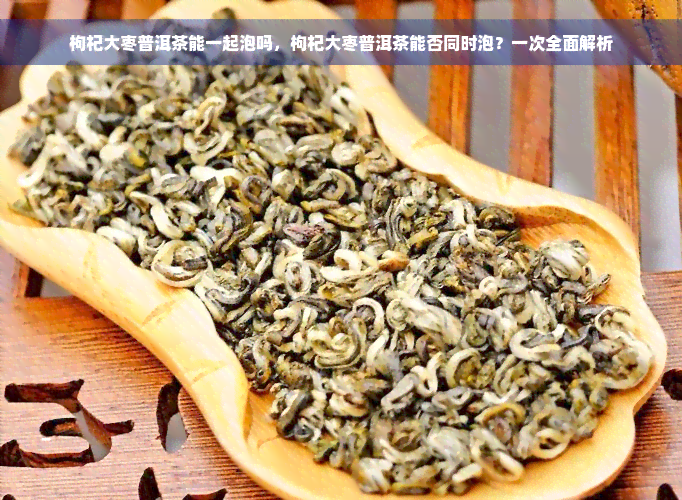 枸杞大枣普洱茶能一起泡吗，枸杞大枣普洱茶能否同时泡？一次全面解析