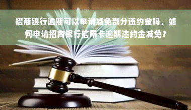 招商银行逾期可以申请减免部分违约金吗，如何申请招商银行信用卡逾期违约金减免？