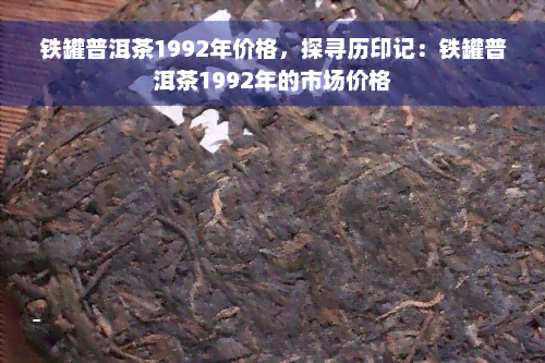 铁罐普洱茶1992年价格，探寻历印记：铁罐普洱茶1992年的市场价格