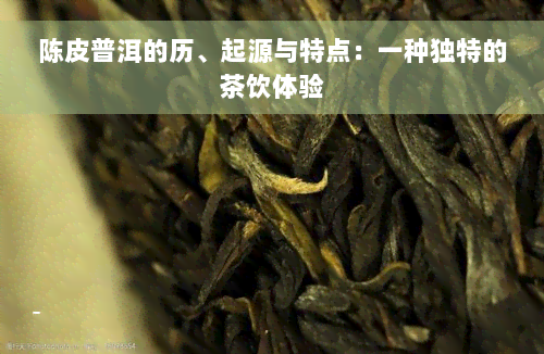 陈皮普洱的历、起源与特点：一种独特的茶饮体验