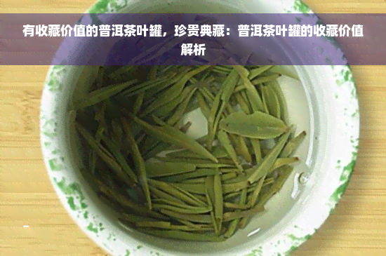 有收藏价值的普洱茶叶罐，珍贵典藏：普洱茶叶罐的收藏价值解析