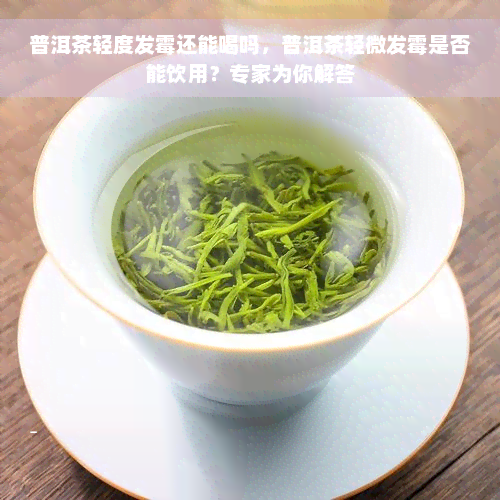 普洱茶轻度发霉还能喝吗，普洱茶轻微发霉是否能饮用？专家为你解答