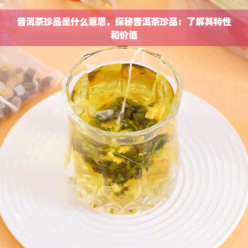 普洱茶珍品是什么意思，探秘普洱茶珍品：了解其特性和价值