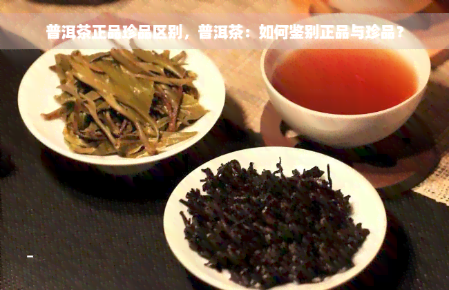 普洱茶正品珍品区别，普洱茶：如何鉴别正品与珍品？