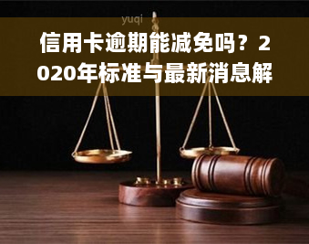 信用卡逾期能减免吗？2020年标准与最新消息解析