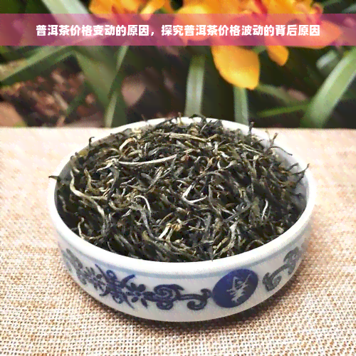 普洱茶价格变动的原因，探究普洱茶价格波动的背后原因