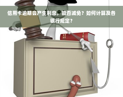 信用卡逾期会产生利息，能否减免？如何计算及各银行规定？