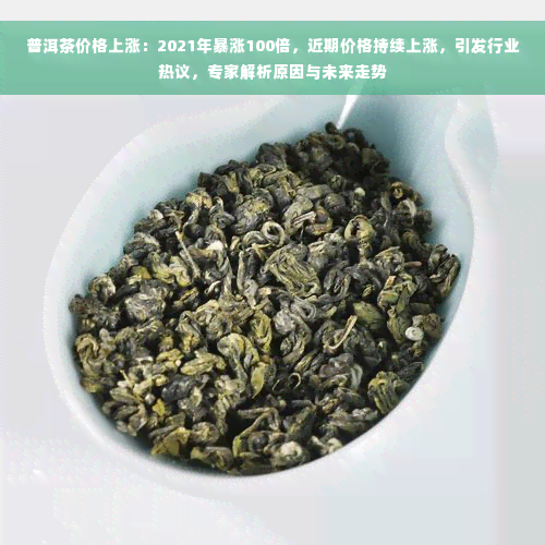 普洱茶价格上涨：2021年暴涨100倍，近期价格持续上涨，引发行业热议，专家解析原因与未来走势