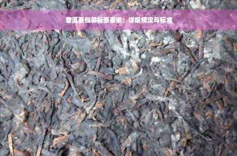 普洱茶包装标签要求：详细规定与标准