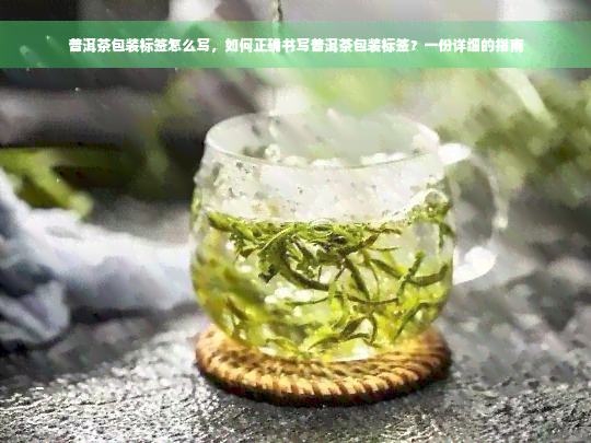 普洱茶包装标签怎么写，如何正确书写普洱茶包装标签？一份详细的指南