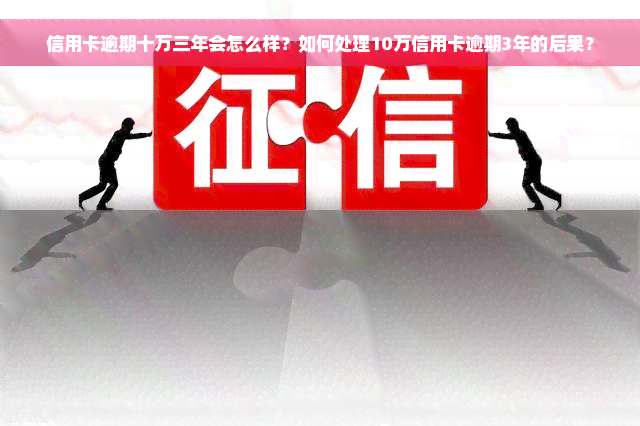 信用卡逾期十万三年会怎么样？如何处理10万信用卡逾期3年的后果？