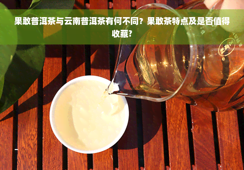 果敢普洱茶与云南普洱茶有何不同？果敢茶特点及是否值得收藏?