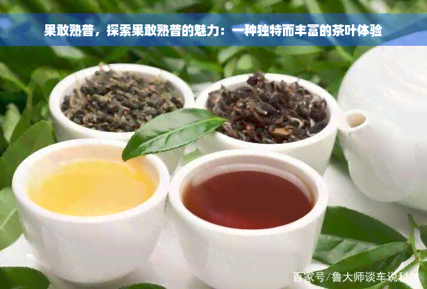 果敢熟普，探索果敢熟普的魅力：一种独特而丰富的茶叶体验