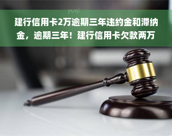 建行信用卡2万逾期三年违约金和滞纳金，逾期三年！建行信用卡欠款两万元，违约金与滞纳金累计惊人