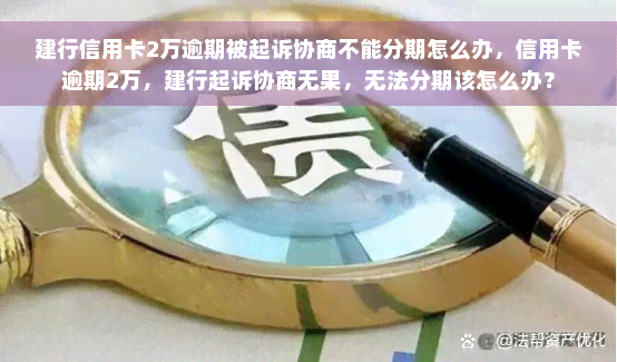 建行信用卡2万逾期被起诉协商不能分期怎么办，信用卡逾期2万，建行起诉协商无果，无法分期该怎么办？