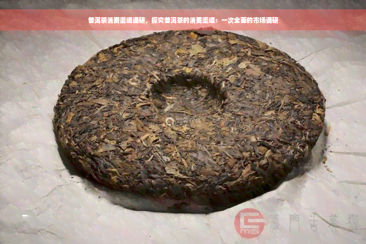 普洱茶消费渠道调研，探究普洱茶的消费渠道：一次全面的市场调研