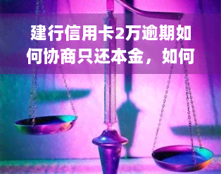 建行信用卡2万逾期如何协商只还本金，如何与建行协商只还信用卡本金，避免逾期带来的严重后果？