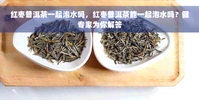 红枣普洱茶一起泡水吗，红枣普洱茶能一起泡水吗？健专家为你解答