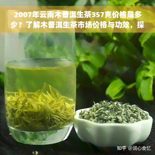 2007年云南木普洱生茶357克价格是多少？了解木普洱生茶市场价格与功效，探访云南木普洱茶厂。