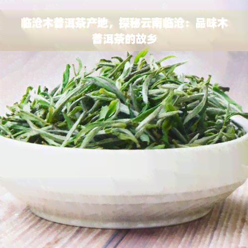 临沧木普洱茶产地，探秘云南临沧：品味木普洱茶的故乡