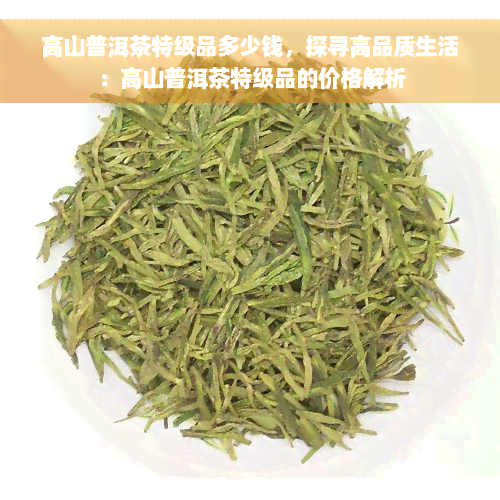 高山普洱茶特级品多少钱，探寻高品质生活：高山普洱茶特级品的价格解析