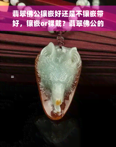 翡翠佛公镶嵌好还是不镶嵌带好，镶嵌or裸戴？翡翠佛公的佩戴选择探讨