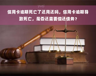 信用卡逾期死亡了还用还吗，信用卡逾期导致死亡，是否还需要偿还债务？