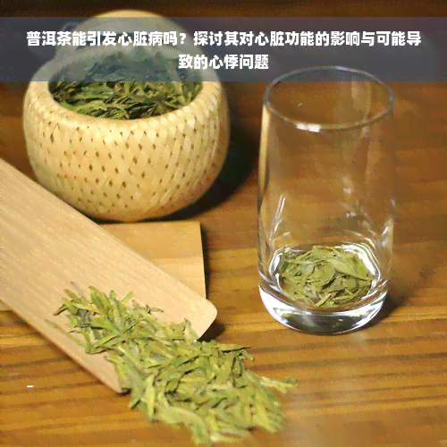 普洱茶能引发心脏病吗？探讨其对心脏功能的影响与可能导致的心悸问题