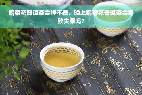 喝菊花普洱茶会睡不着，晚上喝菊花普洱茶会导致失眠吗？