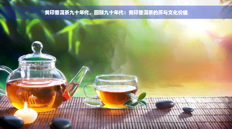 黄印普洱茶九十年代，回顾九十年代：黄印普洱茶的历与文化价值