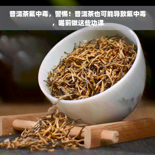 普洱茶氟中毒，警惕！普洱茶也可能导致氟中毒，喝前做这些功课