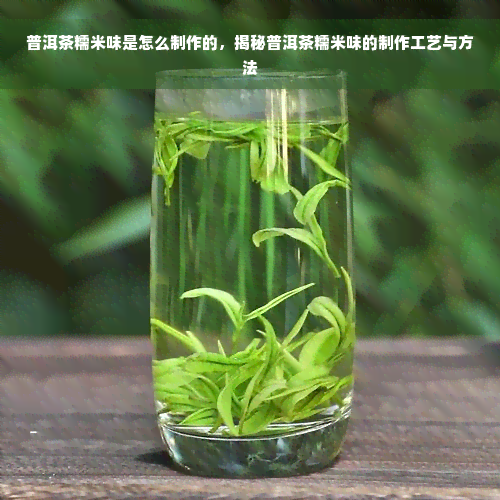 普洱茶糯米味是怎么制作的，揭秘普洱茶糯米味的制作工艺与方法