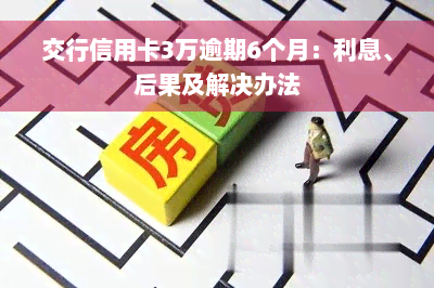 交行信用卡3万逾期6个月：利息、后果及解决办法