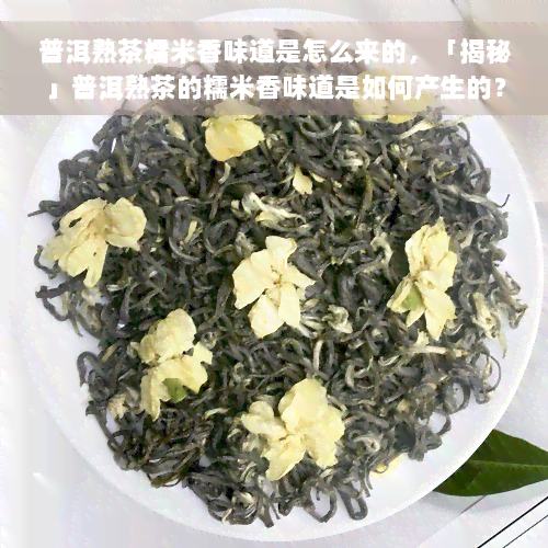 普洱熟茶糯米香味道是怎么来的，「揭秘」普洱熟茶的糯米香味道是如何产生的？