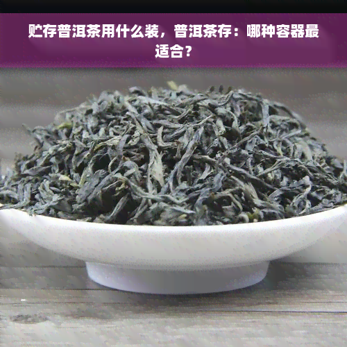 贮存普洱茶用什么装，普洱茶存：哪种容器最适合？