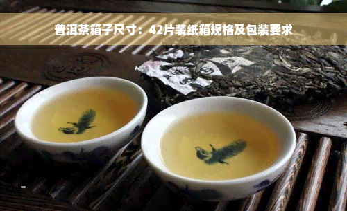 普洱茶箱子尺寸：42片装纸箱规格及包装要求