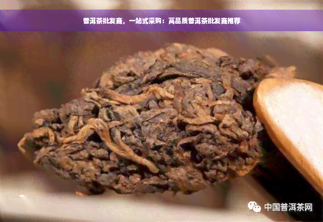 普洱茶批发商，一站式采购：高品质普洱茶批发商推荐