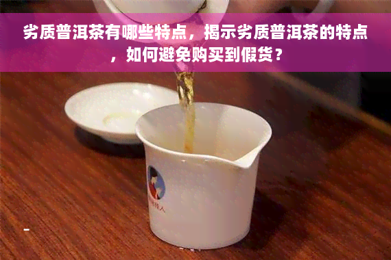 劣质普洱茶有哪些特点，揭示劣质普洱茶的特点，如何避免购买到假货？