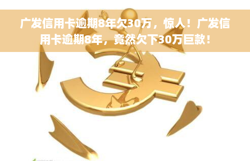 广发信用卡逾期8年欠30万，惊人！广发信用卡逾期8年，竟然欠下30万巨款！