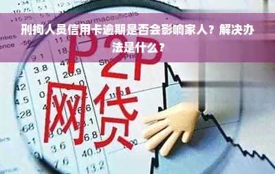 刑拘人员信用卡逾期是否会影响家人？解决办法是什么？