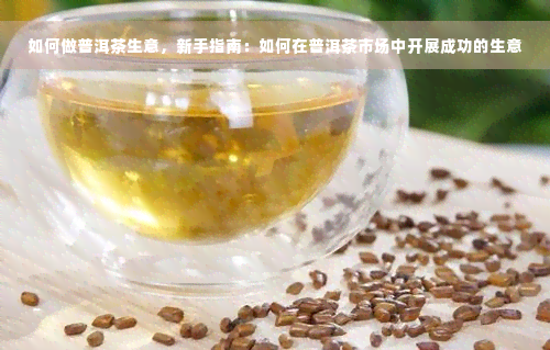 如何做普洱茶生意，新手指南：如何在普洱茶市场中开展成功的生意