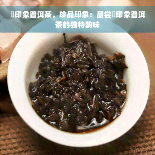 瑧印象普洱茶，珍品印象：品尝瑧印象普洱茶的独特韵味