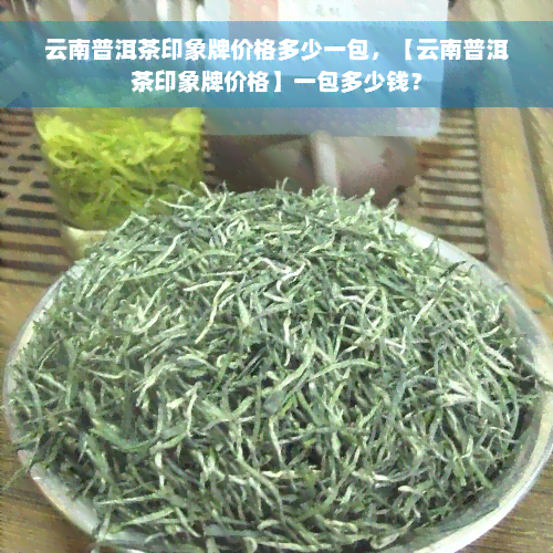 云南普洱茶印象牌价格多少一包，【云南普洱茶印象牌价格】一包多少钱？