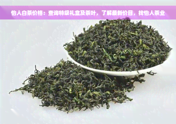 怡人白茶价格：查询特级礼盒及茶叶，了解最新价目，找怡人茶业