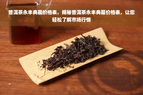 普洱茶永丰典藏价格表，揭秘普洱茶永丰典藏价格表，让您轻松了解市场行情