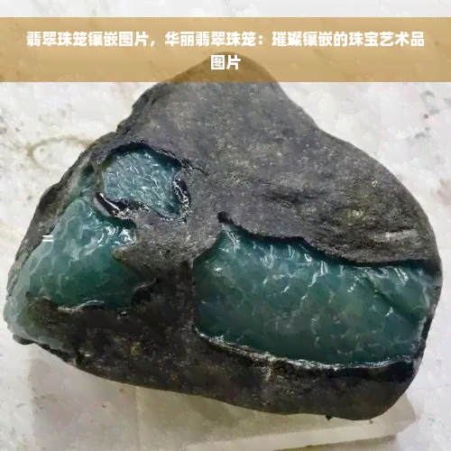 翡翠珠笼镶嵌图片，华丽翡翠珠笼：璀璨镶嵌的珠宝艺术品图片