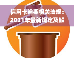 信用卡逾期相关法规：2021年最新规定及解决方案