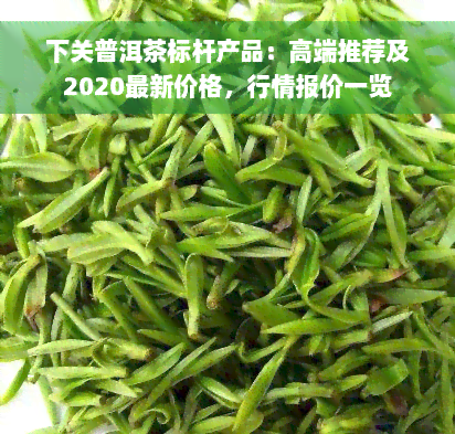 下关普洱茶标杆产品：高端推荐及2020最新价格，行情报价一览