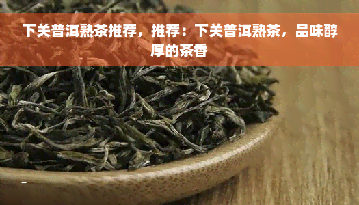 下关普洱熟茶推荐，推荐：下关普洱熟茶，品味醇厚的茶香