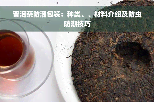 普洱茶防潮包装：种类、、材料介绍及防虫防潮技巧